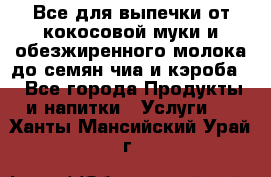 Все для выпечки от кокосовой муки и обезжиренного молока до семян чиа и кэроба. - Все города Продукты и напитки » Услуги   . Ханты-Мансийский,Урай г.